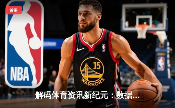 解码体育资讯新纪元：数据革命如何重塑全民观赛体验