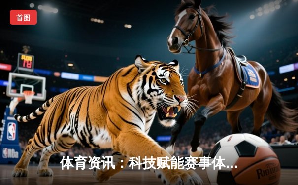 体育资讯：科技赋能赛事体验，把握赛场内外新机遇