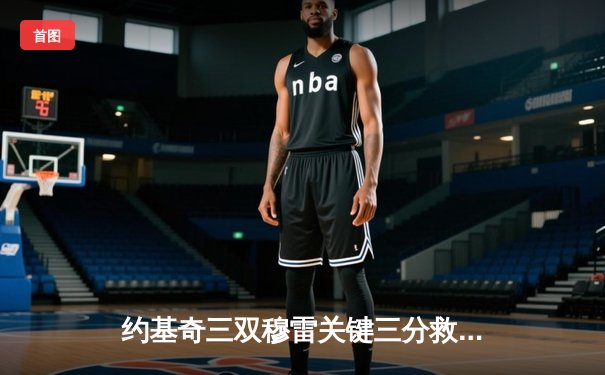 约基奇三双穆雷关键三分救主 掘金逆转森林狼拖入抢七