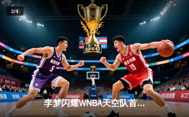 李梦闪耀WNBA天空队首秀，狂砍28分率队逆转风暴创赛季新高 - 2