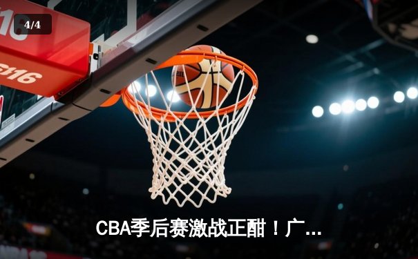 CBA季后赛激战正酣！广东东莞大益逆转浙江广厦，胡明轩狂砍35分率队夺赛点 - 4