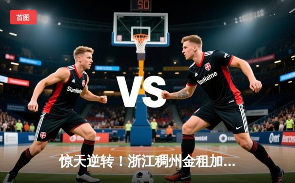 惊天逆转！浙江稠州金租加时险胜广东宏远，吴前33分力挽狂澜