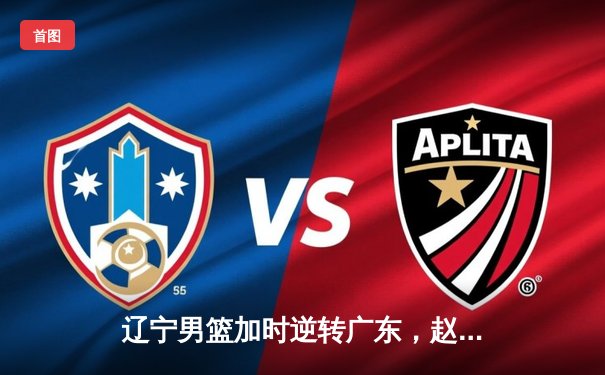 辽宁男篮加时逆转广东，赵继伟33+8+5率队夺赛点