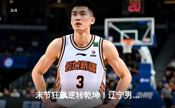 末节狂飙逆转乾坤！辽宁男篮加时险胜广东，总决赛悬念再起 - 3